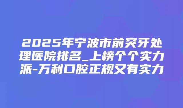 2025年宁波市前突牙处理医院排名_上榜个个实力派-万利口腔正规又有实力