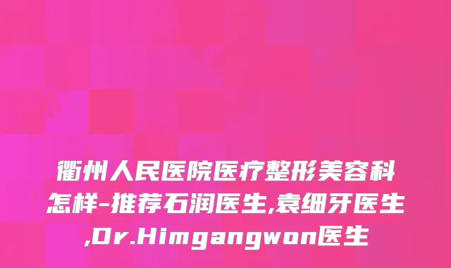 衢州人民医院医疗整形美容科怎样-推荐石润医生,袁细牙医生,Dr.Himgangwon医生