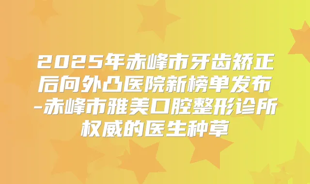 2025年赤峰市牙齿矫正后向外凸医院新榜单发布-赤峰市雅美口腔整形诊所的医生种草