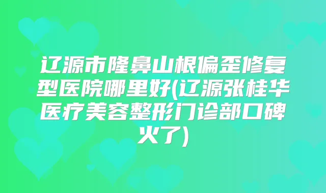 辽源市隆鼻山根偏歪修复型医院哪里好(辽源张桂华医疗美容整形门诊部口碑火了)