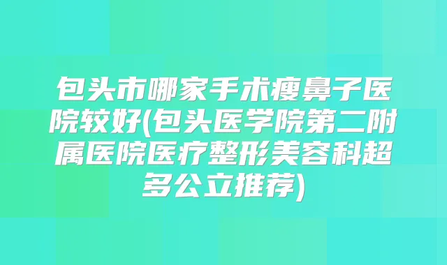 包头市哪家手术瘦鼻子医院较好(包头医学院第二附属医院医疗整形美容科超多公立推荐)