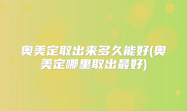 奥美定取出来多久能好(奥美定哪里取出好)