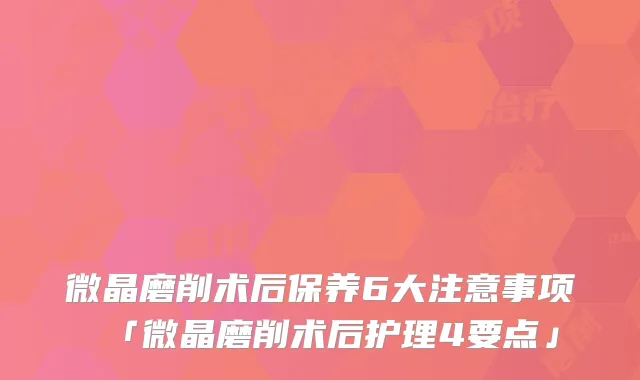 微晶磨削术后保养6大注意事项「微晶磨削术后护理4要点」