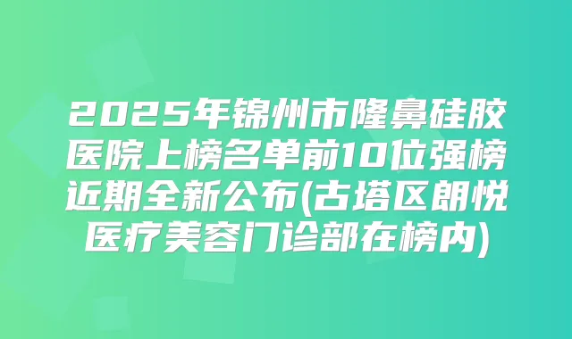 2025年锦州市隆鼻硅胶医院上榜名单前10位强榜近期全新公布(古塔区朗悦医疗美容门诊部在榜内)