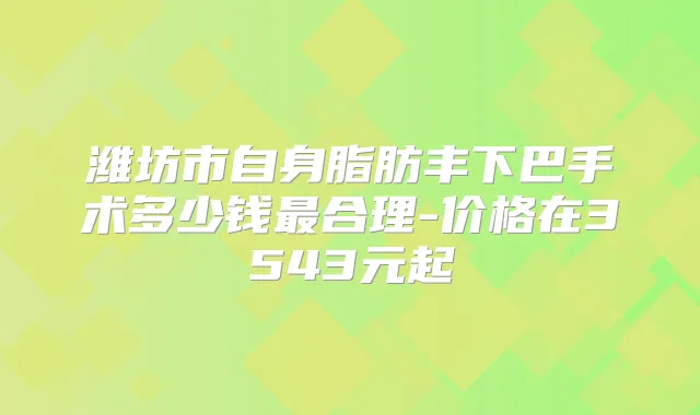 潍坊市自身脂肪丰下巴手术多少钱合理-价格在3543元起