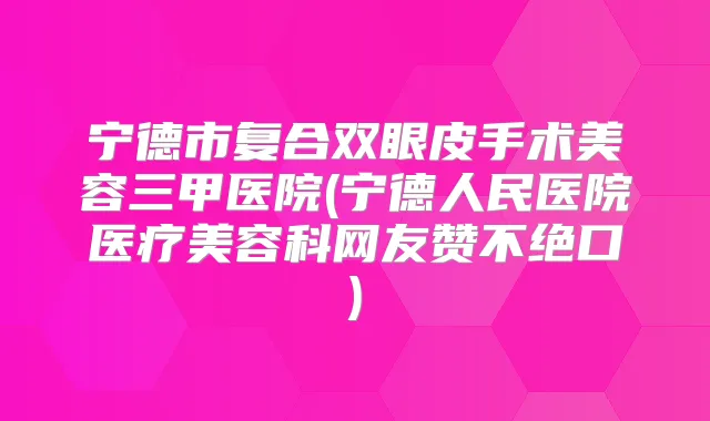 宁德市复合双眼皮手术美容三甲医院(宁德人民医院医疗美容科网友赞不绝口)