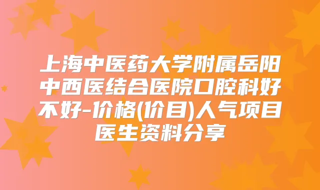 上海中医药大学附属岳阳中西医结合医院口腔科好不好-价格(价目)人气项目医生资料分享