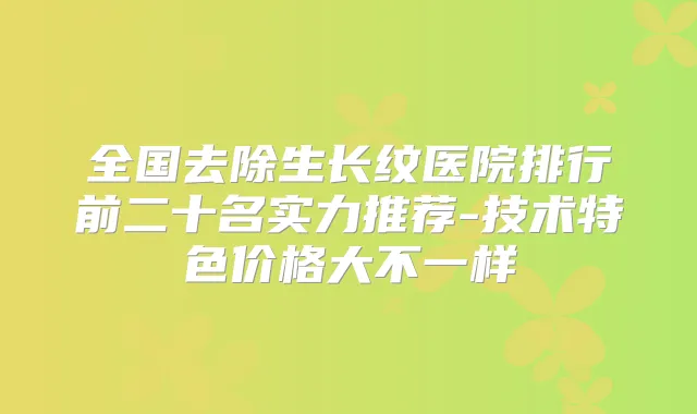 全国去除生长纹医院排行前二十名实力推荐-技术特色价格大不一样
