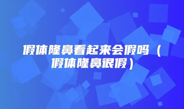 假体隆鼻看起来会假吗（假体隆鼻很假）