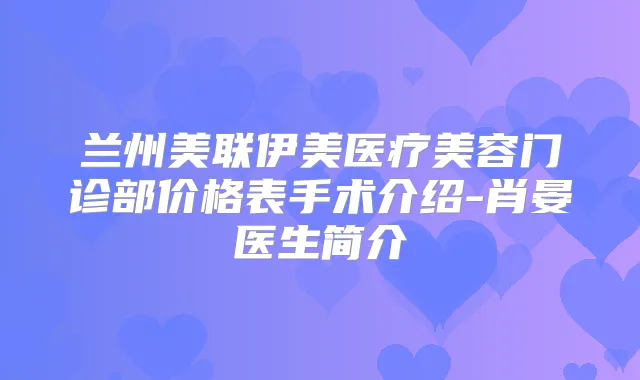 兰州美联伊美医疗美容门诊部价格表手术介绍-肖晏医生简介