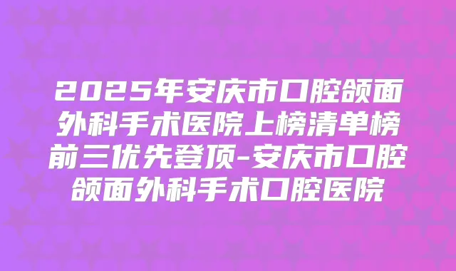 2025年安庆市口腔颌面外科手术医院上榜清单榜前三优先登顶-安庆市口腔颌面外科手术口腔医院
