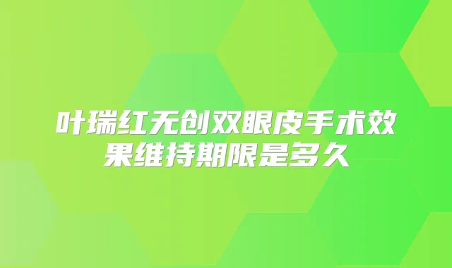 叶瑞红无创双眼皮手术效果维持期限是多久