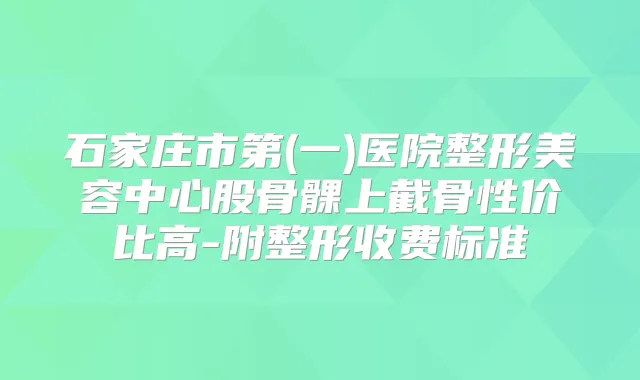 石家庄市第(一)医院整形美容中心股骨髁上截骨性价比高-附整形收费标准
