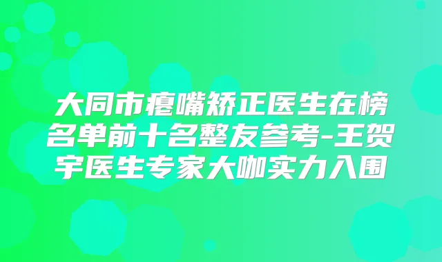 大同市瘪嘴矫正医生在榜名单前十名整友参考-王贺宇医生专家大咖实力入围