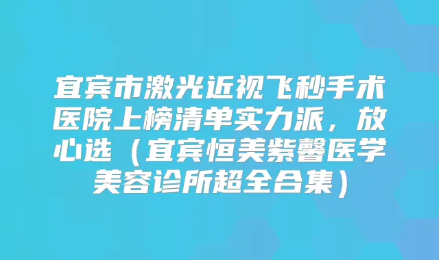 宜宾市激光近视飞秒手术医院上榜清单实力派，放心选（宜宾恒美紫馨医学美容诊所超全合集）