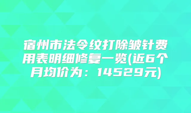 宿州市法令纹打除皱针费用表明细修复一览(近6个月均价为:14529元)
