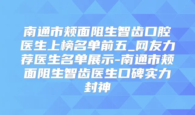 南通市颊面阻生智齿口腔医生上榜名单前五_网友力荐医生名单展示-南通市颊面阻生智齿医生口碑实力封神