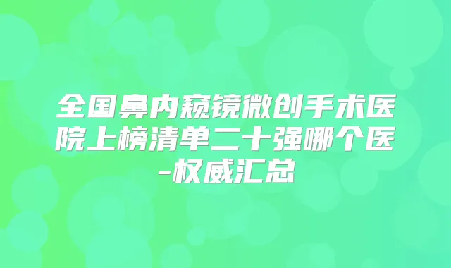全国鼻内窥镜微创手术医院上榜清单二十强哪个医-汇总