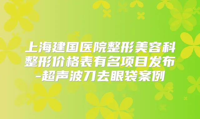 上海建国医院整形美容科整形价格表有名项目发布-超声波刀去眼袋案例