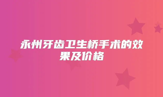 永州牙齿卫生桥手术的效果及价格