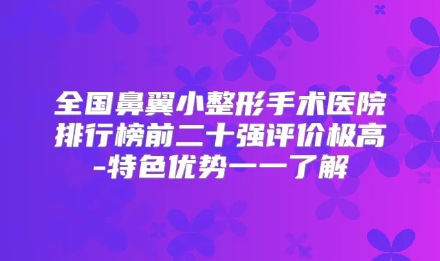 全国鼻翼小整形手术医院排行榜前二十强评价极高-特色优势一一了解