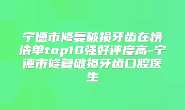 宁德市修复破损牙齿在榜清单top10强好评度高-宁德市修复破损牙齿口腔医生