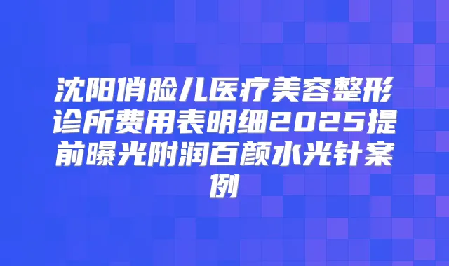 沈阳俏脸儿医疗美容整形诊所费用表明细2025提前曝光附润百颜水光针案例