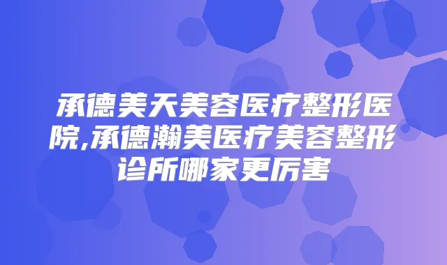 承德美天美容医疗整形医院,承德瀚美医疗美容整形诊所哪家更厉害