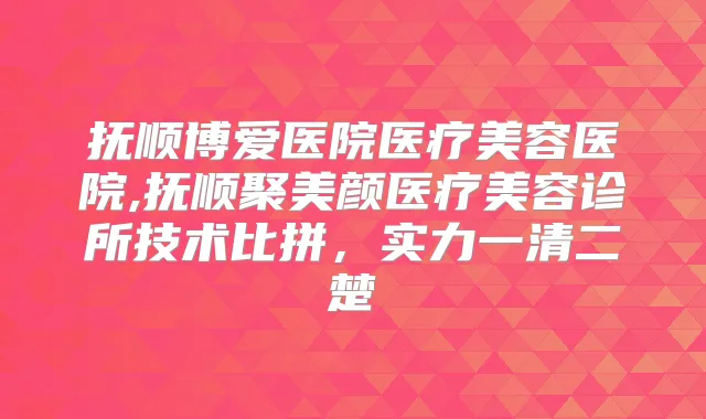 抚顺博爱医院医疗美容医院,抚顺聚美颜医疗美容诊所技术比拼,实力一清二楚