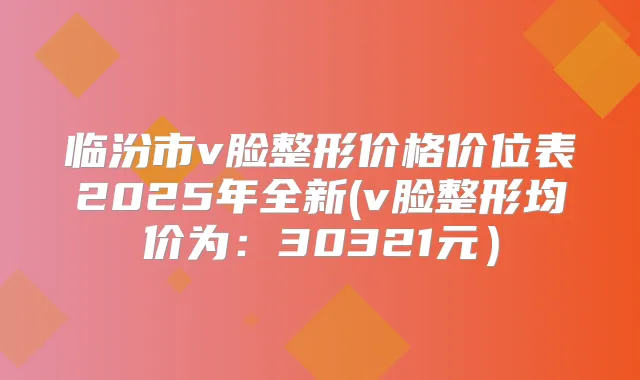 临汾市v脸整形价格价位表2025年全新(v脸整形均价为:30321元)