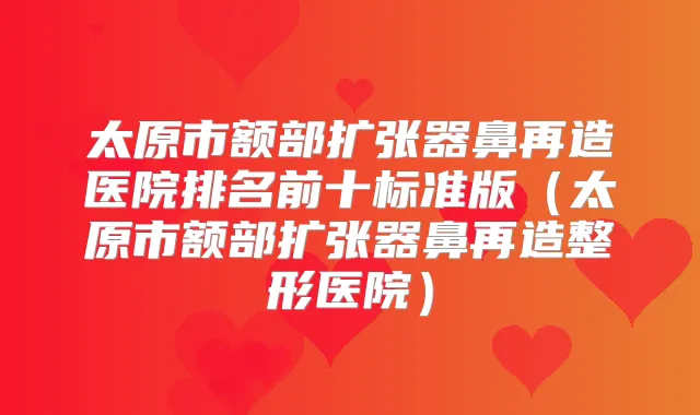 太原市额部扩张器鼻再造医院排名前十标准版(太原市额部扩张器鼻再造整形医院)