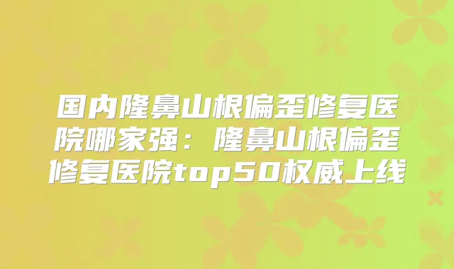 国内隆鼻山根偏歪修复医院哪家强:隆鼻山根偏歪修复医院top50上线