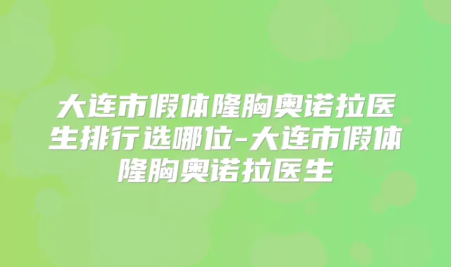 大连市假体隆胸奥诺拉医生排行选哪位-大连市假体隆胸奥诺拉医生