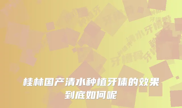 桂林国产清水种植牙体的效果到底如何呢