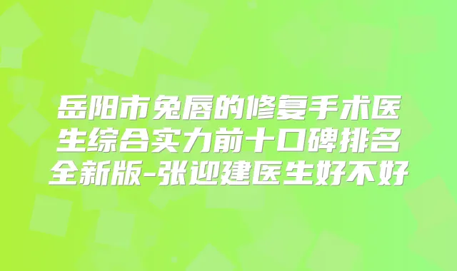 岳阳市兔唇的修复手术医生综合实力前十口碑排名全新版-张迎建医生好不好