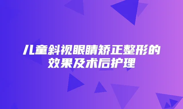 儿童斜视眼睛矫正整形的效果及术后护理