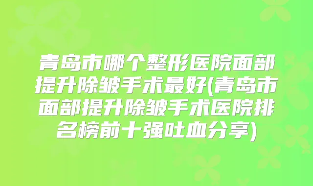 青岛市哪个整形医院面部提升除皱手术好(青岛市面部提升除皱手术医院排名榜前十强吐血分享)