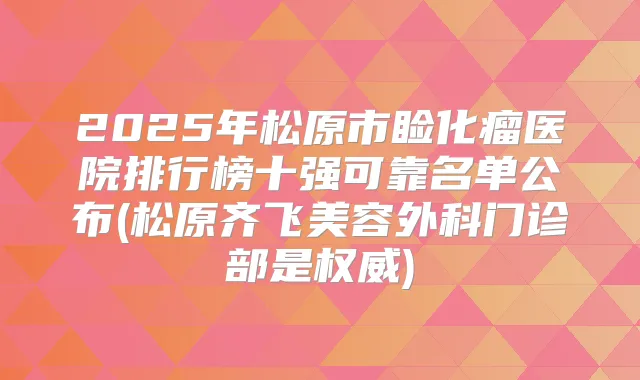 2025年松原市睑化瘤医院排行榜十强可靠名单公布(松原齐飞美容外科门诊部是)