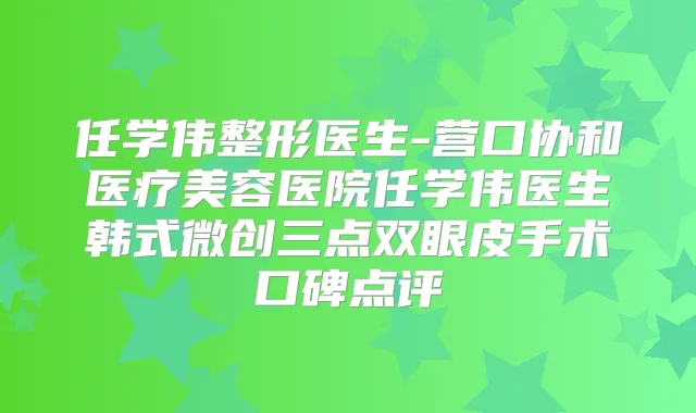 任学伟整形医生-营口协和医疗美容医院任学伟医生韩式微创三点双眼皮手术口碑点评