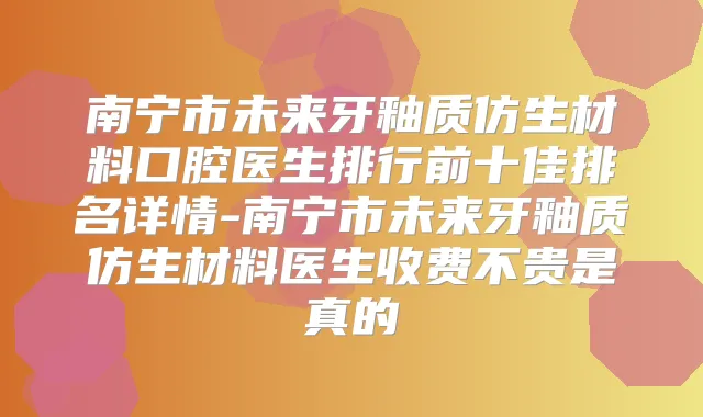 南宁市未来牙釉质仿生材料口腔医生排行前十佳排名详情-南宁市未来牙釉质仿生材料医生收费不贵是真的