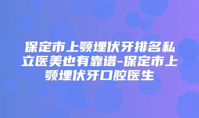 保定市上颚埋伏牙排名私立医美也有靠谱-保定市上颚埋伏牙口腔医生