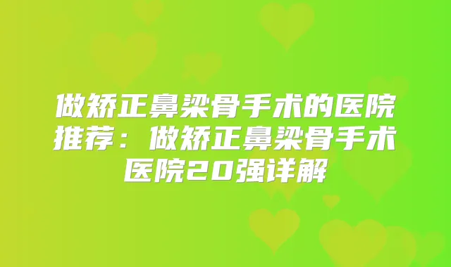 做矫正鼻梁骨手术的医院推荐:做矫正鼻梁骨手术医院20强详解