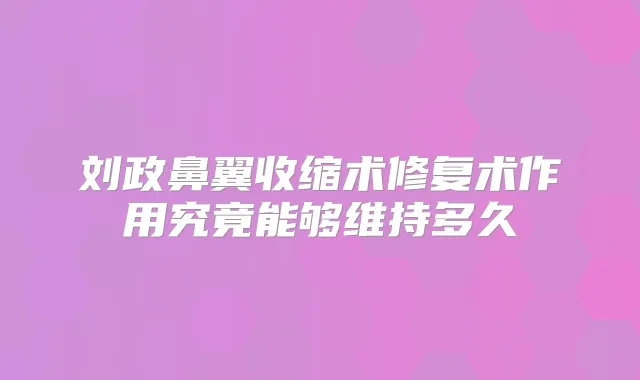 刘政鼻翼收缩术修复术作用究竟能够维持多久