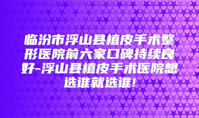 临汾市浮山县植皮手术整形医院前六家口碑持续良好-浮山县植皮手术医院想选谁就选谁!