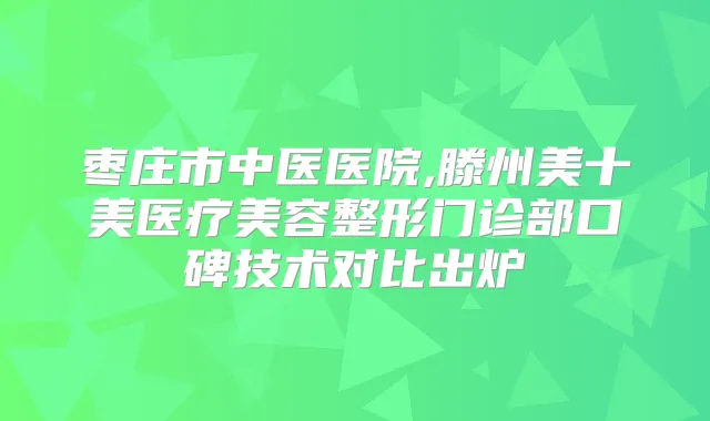 枣庄市中医医院,滕州美十美医疗美容整形门诊部口碑技术对比出炉