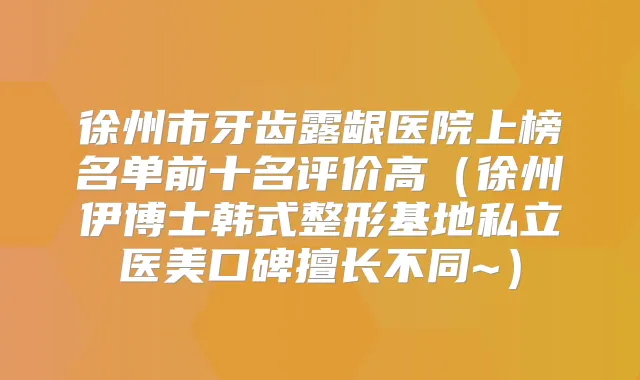 徐州市牙齿露龈医院上榜名单前十名评价高(徐州伊博士韩式整形基地私立医美口碑擅长不同~)