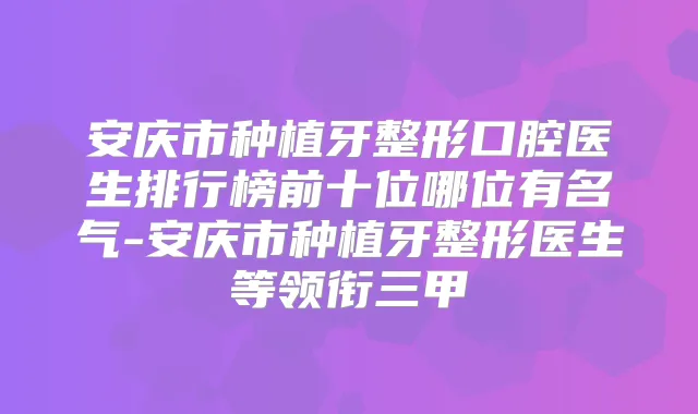 安庆市种植牙整形口腔医生排行榜前十位哪位有名气-安庆市种植牙整形医生等领衔三甲