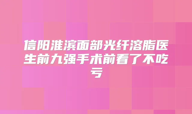 信阳淮滨面部光纤溶脂医生前九强手术前看了不吃亏