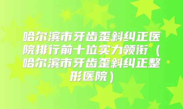 哈尔滨市牙齿歪斜纠正医院排行前十位实力领衔(哈尔滨市牙齿歪斜纠正整形医院)