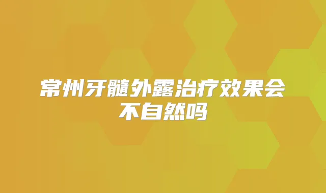常州牙髓外露效果会不自然吗